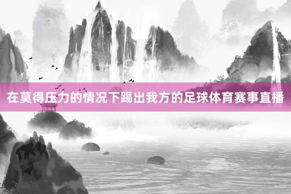 在莫得压力的情况下踢出我方的足球体育赛事直播