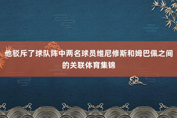 他驳斥了球队阵中两名球员维尼修斯和姆巴佩之间的关联体育集锦