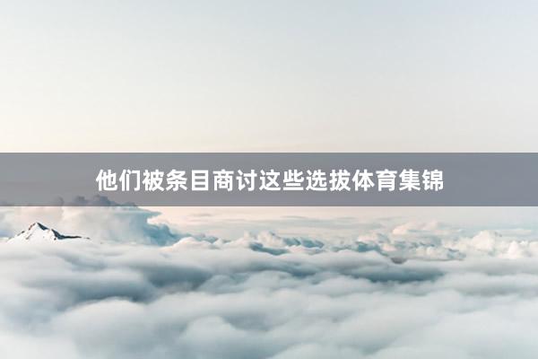 他们被条目商讨这些选拔体育集锦