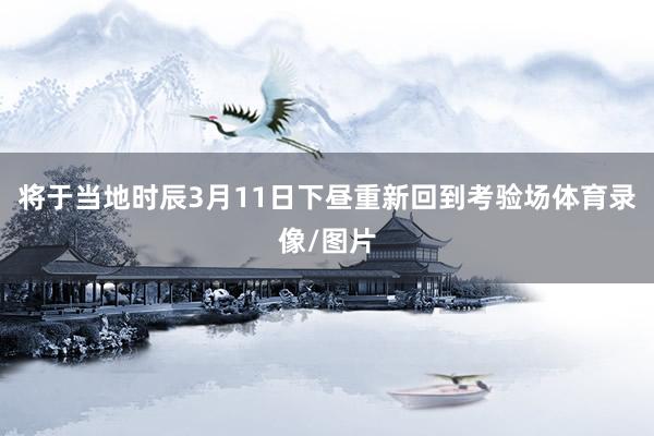 将于当地时辰3月11日下昼重新回到考验场体育录像/图片