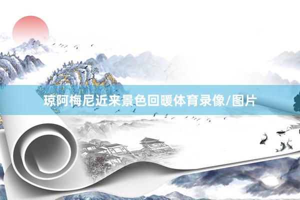 琼阿梅尼近来景色回暖体育录像/图片