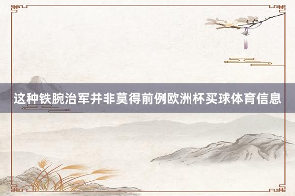 这种铁腕治军并非莫得前例欧洲杯买球体育信息