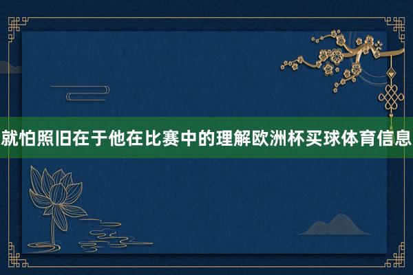 就怕照旧在于他在比赛中的理解欧洲杯买球体育信息