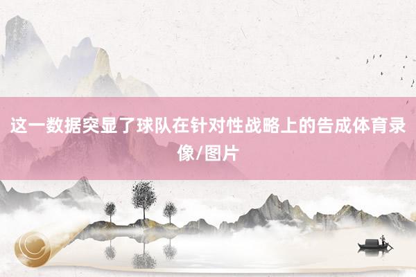这一数据突显了球队在针对性战略上的告成体育录像/图片