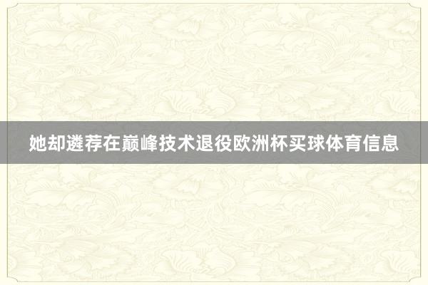 她却遴荐在巅峰技术退役欧洲杯买球体育信息