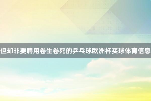 但却非要聘用卷生卷死的乒乓球欧洲杯买球体育信息