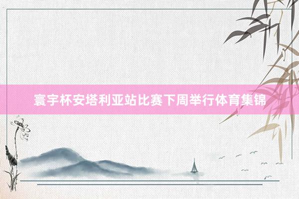 寰宇杯安塔利亚站比赛下周举行体育集锦