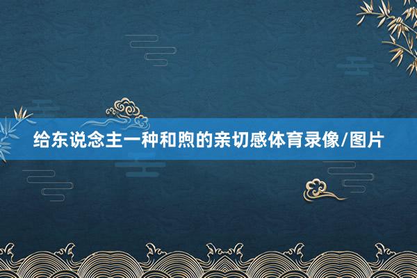 给东说念主一种和煦的亲切感体育录像/图片