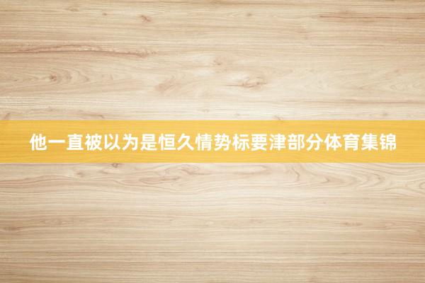 他一直被以为是恒久情势标要津部分体育集锦