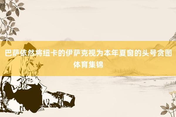 巴萨依然将纽卡的伊萨克视为本年夏窗的头号贪图体育集锦