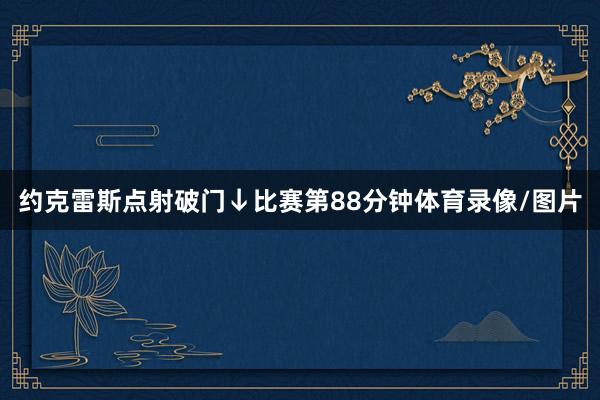 约克雷斯点射破门↓比赛第88分钟体育录像/图片