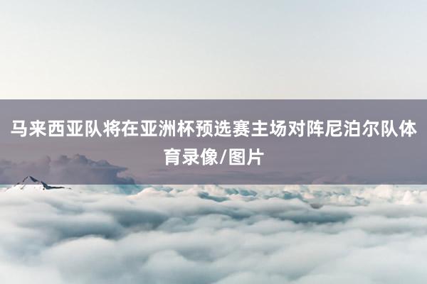 马来西亚队将在亚洲杯预选赛主场对阵尼泊尔队体育录像/图片