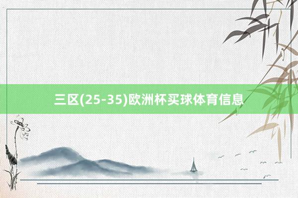 三区(25-35)欧洲杯买球体育信息