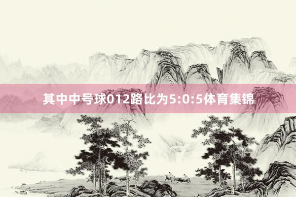 其中中号球012路比为5:0:5体育集锦