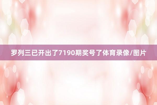 罗列三已开出了7190期奖号了体育录像/图片