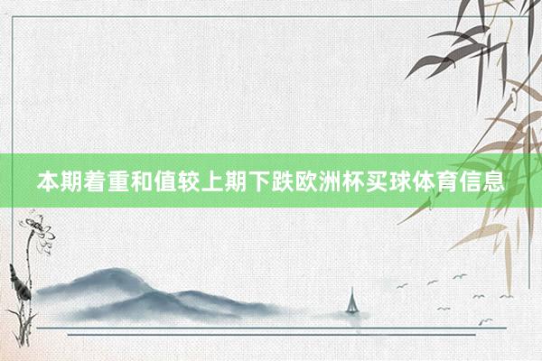 本期着重和值较上期下跌欧洲杯买球体育信息