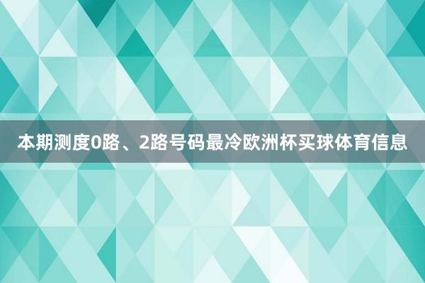 本期测度0路、2路号码最冷欧洲杯买球体育信息