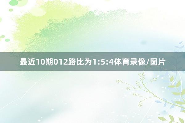 最近10期012路比为1:5:4体育录像/图片