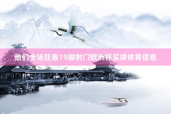 他们全场狂轰19脚射门欧洲杯买球体育信息