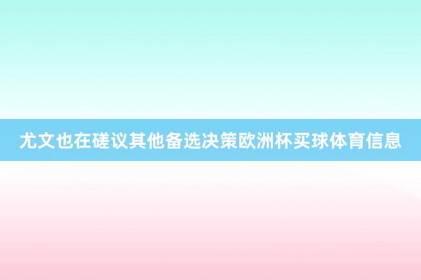 尤文也在磋议其他备选决策欧洲杯买球体育信息