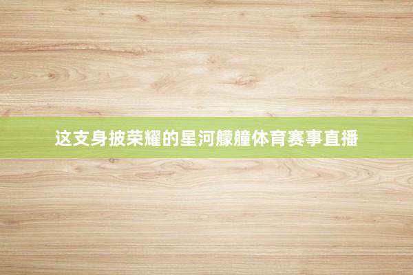这支身披荣耀的星河艨艟体育赛事直播