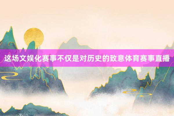 这场文娱化赛事不仅是对历史的致意体育赛事直播