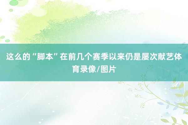 这么的“脚本”在前几个赛季以来仍是屡次献艺体育录像/图片