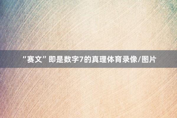 “赛文”即是数字7的真理体育录像/图片