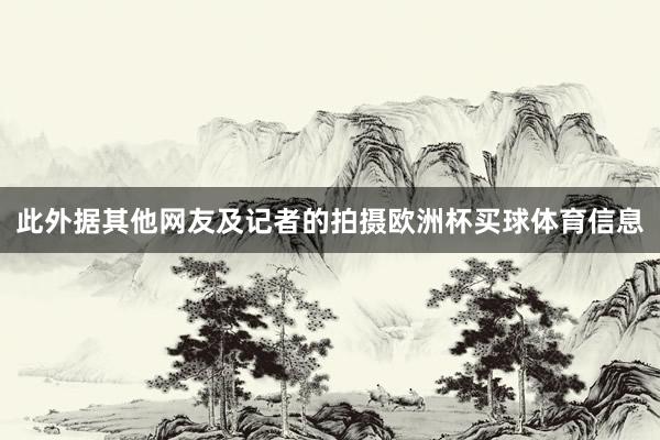 此外据其他网友及记者的拍摄欧洲杯买球体育信息