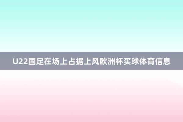 U22国足在场上占据上风欧洲杯买球体育信息