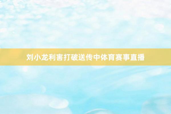 刘小龙利害打破送传中体育赛事直播