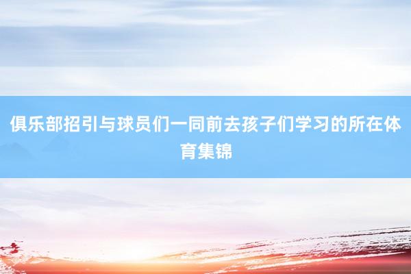 俱乐部招引与球员们一同前去孩子们学习的所在体育集锦