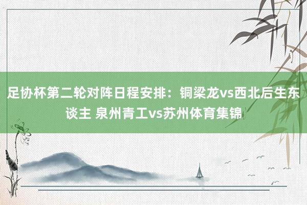 足协杯第二轮对阵日程安排：铜梁龙vs西北后生东谈主 泉州青工vs苏州体育集锦