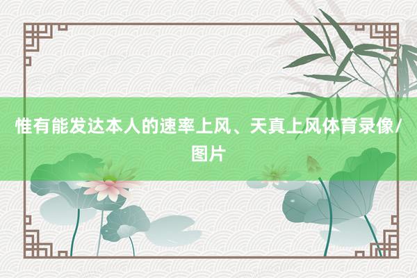 惟有能发达本人的速率上风、天真上风体育录像/图片