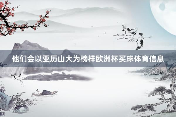 他们会以亚历山大为榜样欧洲杯买球体育信息