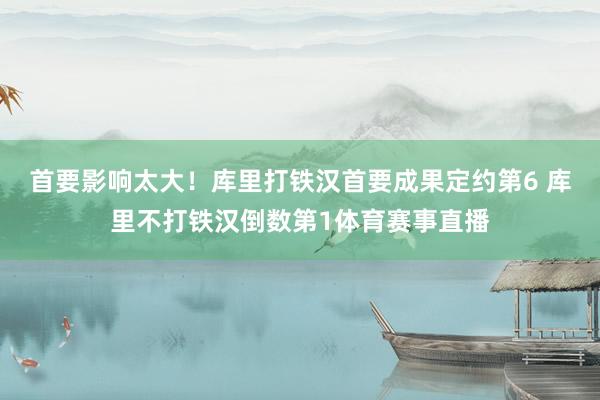 首要影响太大！库里打铁汉首要成果定约第6 库里不打铁汉倒数第1体育赛事直播
