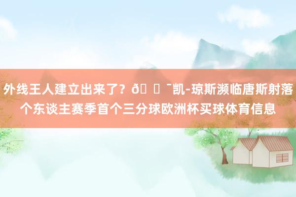 外线王人建立出来了？😯凯-琼斯濒临唐斯射落个东谈主赛季首个三分球欧洲杯买球体育信息