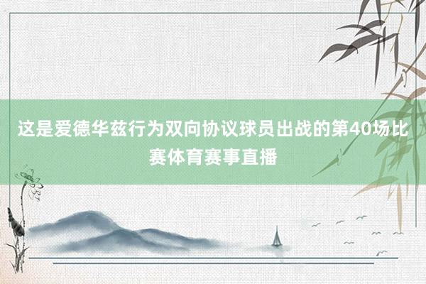 这是爱德华兹行为双向协议球员出战的第40场比赛体育赛事直播
