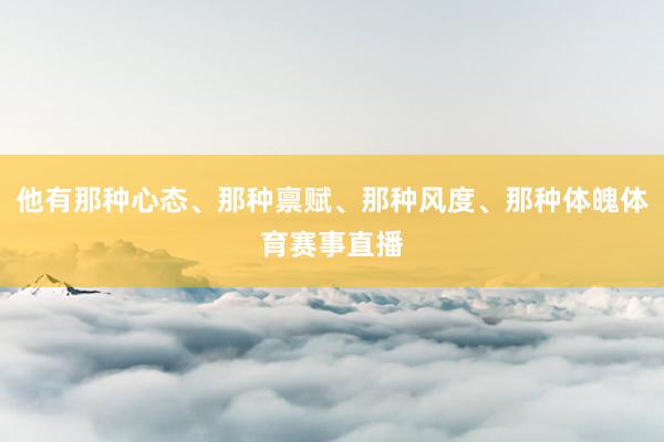 他有那种心态、那种禀赋、那种风度、那种体魄体育赛事直播
