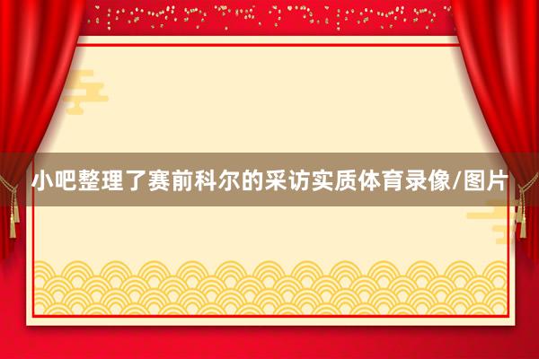 小吧整理了赛前科尔的采访实质体育录像/图片