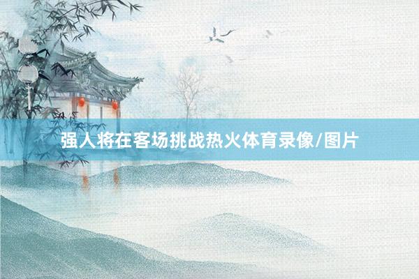 强人将在客场挑战热火体育录像/图片