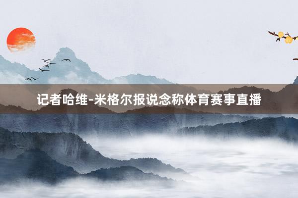记者哈维-米格尔报说念称体育赛事直播