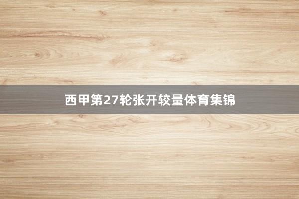 西甲第27轮张开较量体育集锦