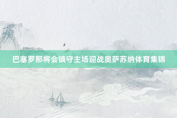 巴塞罗那将会镇守主场迎战奥萨苏纳体育集锦