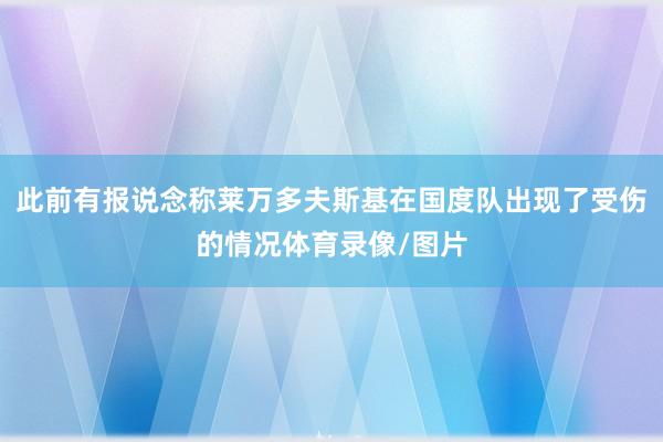 此前有报说念称莱万多夫斯基在国度队出现了受伤的情况体育录像/图片