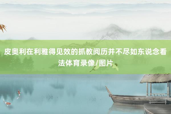 皮奥利在利雅得见效的抓教阅历并不尽如东说念看法体育录像/图片
