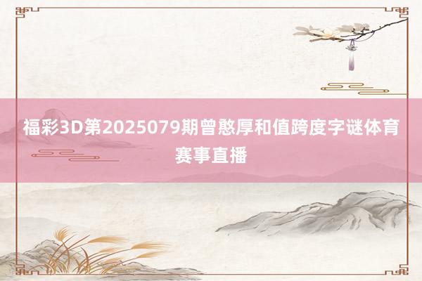 福彩3D第2025079期曾憨厚和值跨度字谜体育赛事直播