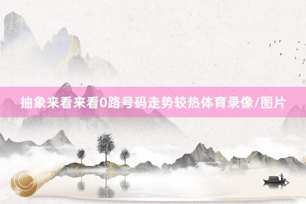 抽象来看来看0路号码走势较热体育录像/图片