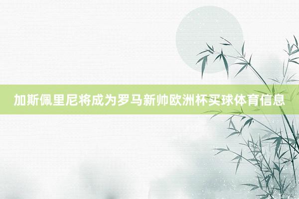 加斯佩里尼将成为罗马新帅欧洲杯买球体育信息