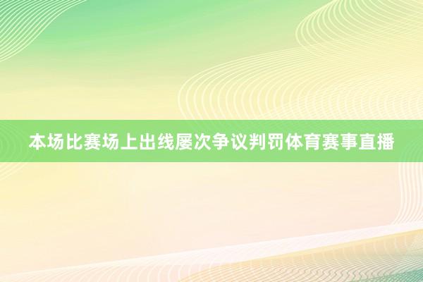 本场比赛场上出线屡次争议判罚体育赛事直播